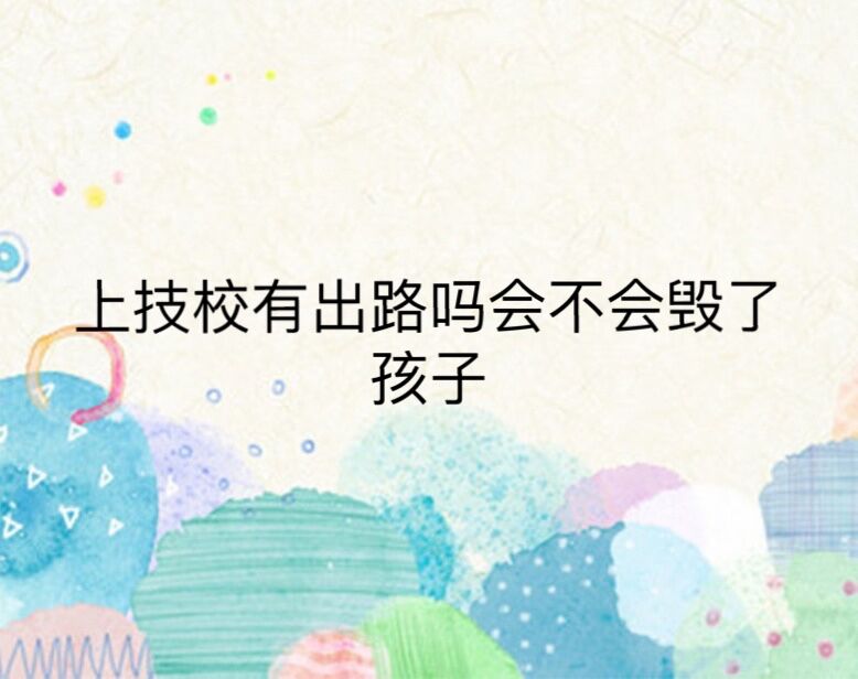 上技校有前途嗎會(huì)不會(huì)毀了孩子?進(jìn)入技校一輩子就毀了是真的嗎