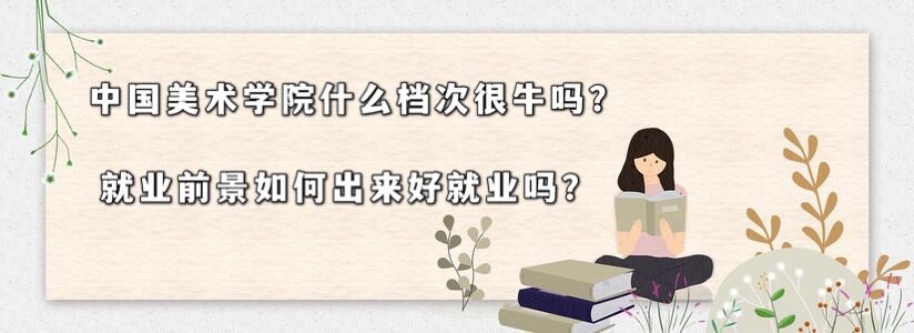 中國美術學院什么檔次很牛嗎?就業前景如何畢業工作好找嗎