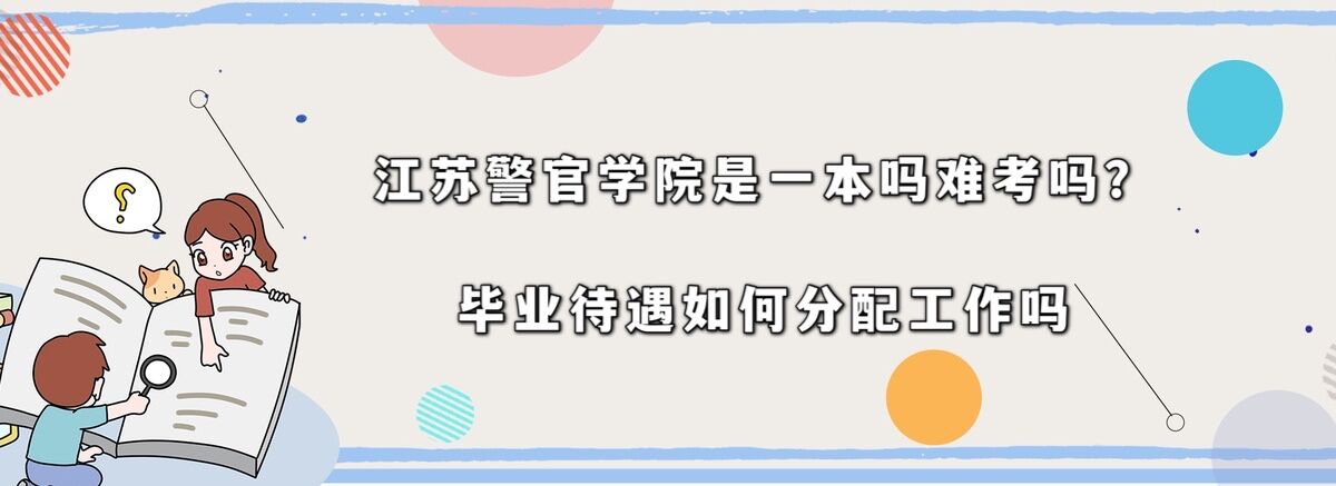 江蘇警官學院是一本嗎難考嗎?畢業待遇如何分配工作嗎