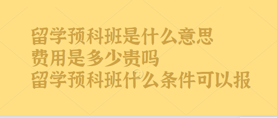1648455021852846.png 留學(xué)預(yù)科班是什么意思費(fèi)用是多少貴嗎,留學(xué)預(yù)科班什么條件可以報(bào)