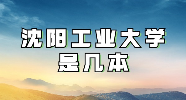 1651732905455706.jpg 沈陽工業大學是幾本?算名校嗎