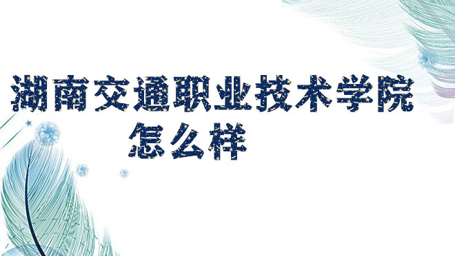 1652783393136247.jpg 湖南交通職業技術學院怎么樣好不好(什么檔次王牌專業院校口碑)