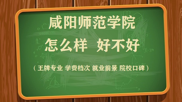 1658739544110789.jpg 咸陽師范學院怎么樣好不好(王牌專業 學費檔次 就業前景 院校口碑