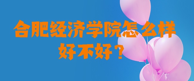 1658816304531012.jpg 合肥經濟學院怎么樣好不好?(什么檔次、王牌專業、口碑評價)
