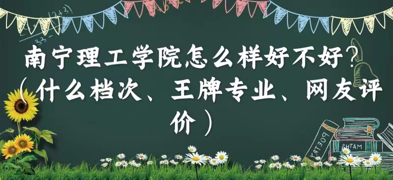 1664440526720278.jpg 南寧理工學院怎么樣好不好?(什么檔次、王牌專業、網友評價)