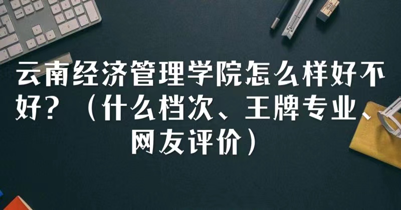 1665641295947635.jpg 云南經濟管理學院怎么樣好不好(什么檔次、王牌專業、網友評價)