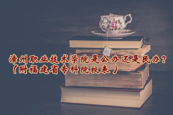 1665997775158312.jpg 漳州職業技術學院是公辦還是民辦?(附福建省專科院校表 )