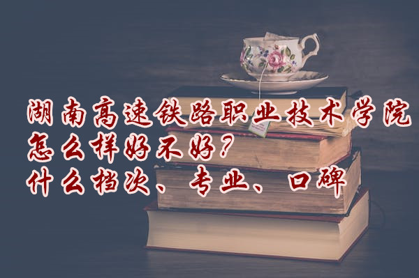 1666172332671675.jpg 湖南高速鐵路職業(yè)技術(shù)學(xué)院怎么樣好不好?什么檔次、專業(yè)、口碑