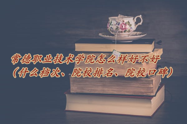 1666257252648112.jpg 常德職業技術學院怎么樣好不好(什么檔次、院校排名、院校口碑)