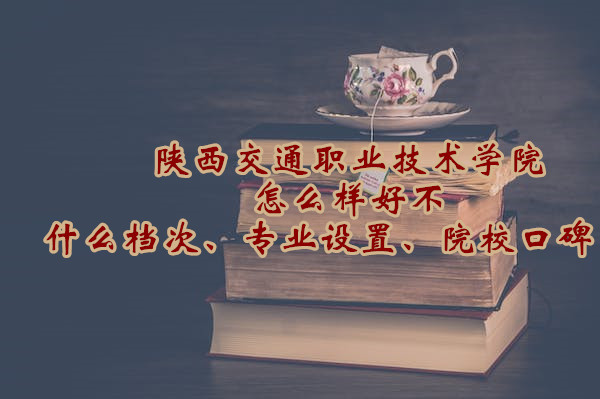 1666605999591502.jpg 陜西交通職業技術學院怎么樣好不好(什么檔次、專業設置、院校口