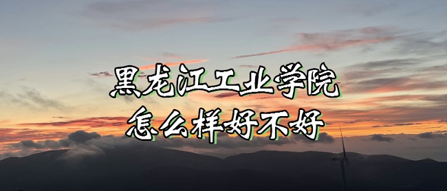 1667202520394297.jpg 黑龍江工業學院怎么樣好不好(什么檔次、全國排名、口碑評價)