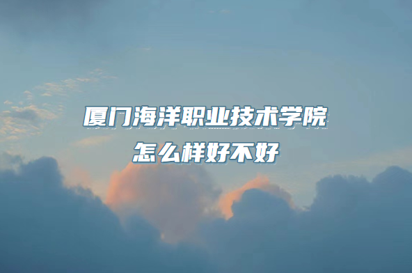 16672054596079.png 廈門海洋職業技術學院怎么樣好不好(什么檔次/王牌專業/口碑)