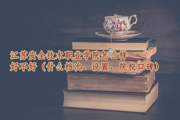1667474445131338.jpg 江蘇安全技術職業學院怎么樣好不好(什么檔次、設置、院校口碑)