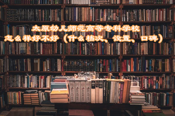 1667904894541588.jpg 太原幼兒師范高等專科學校怎么樣好不好(什么檔次、設置、口碑)