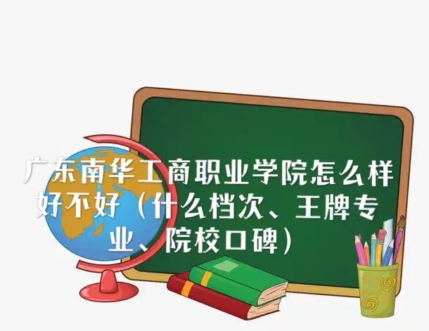 1667965503937517.jpg 廣東南華工商職業(yè)學(xué)院怎么樣好不好(什么檔次、王牌專業(yè)、口碑)