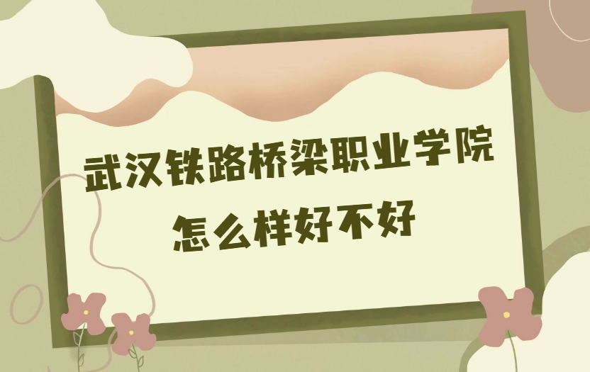 1668155485913473.png 武漢鐵路橋梁職業學院怎么樣好不好(什么檔次/王牌專業/校友評價)