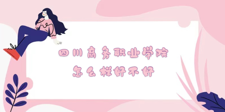 1668584628838725.png 四川商務職業學院怎么樣好不好?(什么檔次、王牌專業、口碑)